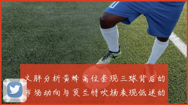 文胖分析黄蜂高位套现三球背后的市场动向与莫兰特吹杨表现低迷的影响