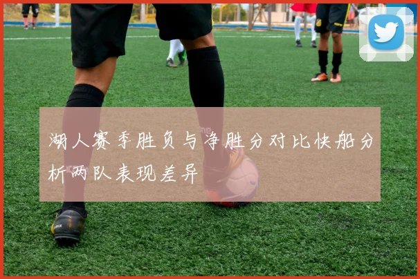 湖人赛季胜负与净胜分对比快船分析两队表现差异