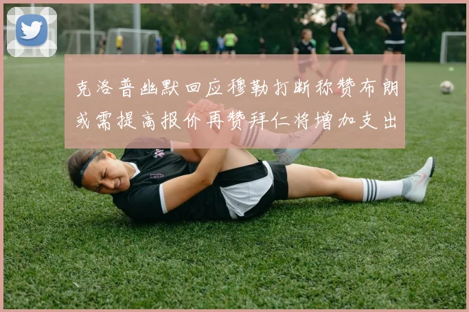 克洛普幽默回应穆勒打断称赞布朗或需提高报价再赞拜仁将增加支出