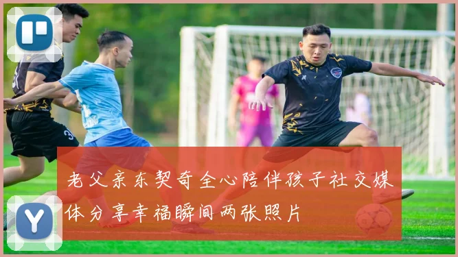 老父亲东契奇全心陪伴孩子社交媒体分享幸福瞬间两张照片