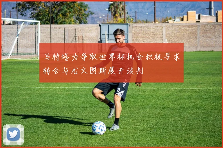 马特塔为争取世界杯机会积极寻求转会与尤文图斯展开谈判