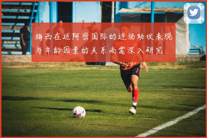 梅西在迈阿密国际的连场助攻表现与年龄因素的关系尚需深入研究