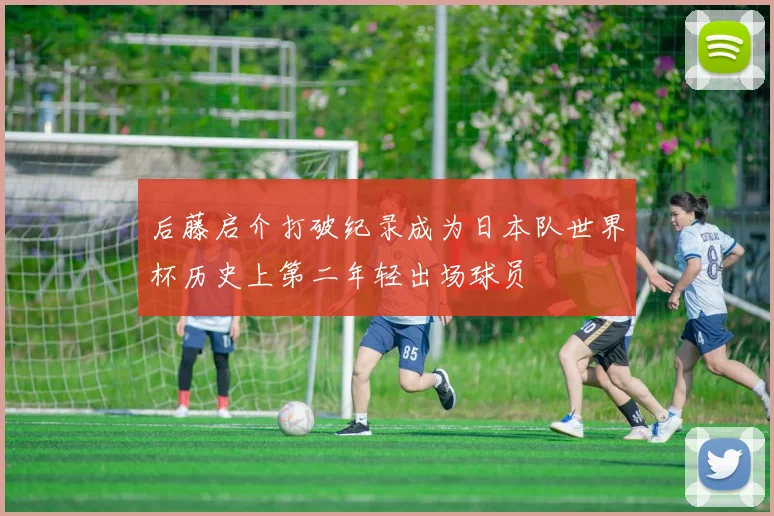后藤启介打破纪录成为日本队世界杯历史上第二年轻出场球员
