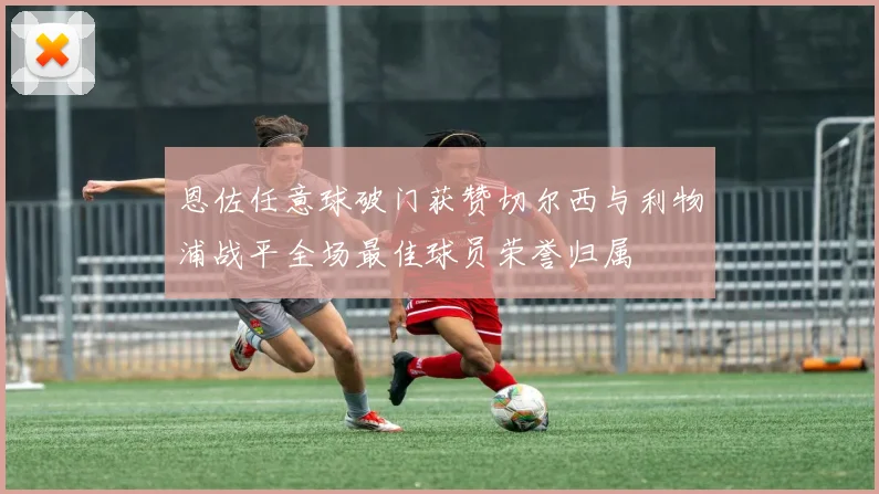 恩佐任意球破门获赞切尔西与利物浦战平全场最佳球员荣誉归属