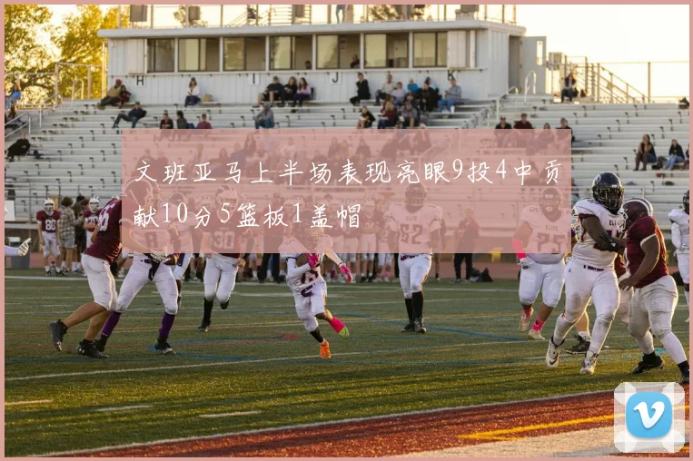文班亚马上半场表现亮眼9投4中贡献10分5篮板1盖帽