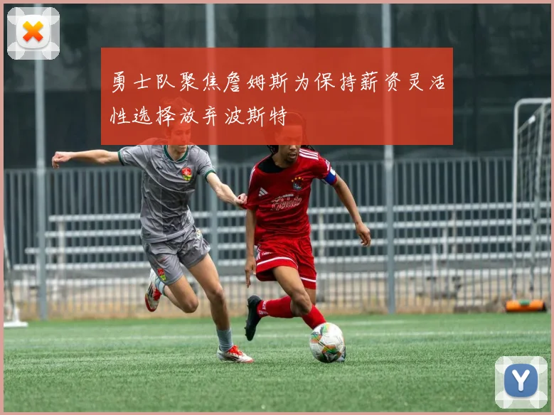 勇士队聚焦詹姆斯为保持薪资灵活性选择放弃波斯特