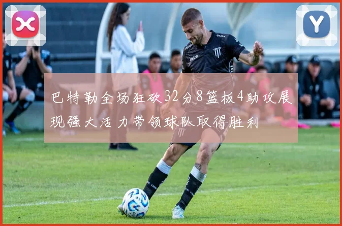 巴特勒全场狂砍32分8篮板4助攻展现强大活力带领球队取得胜利
