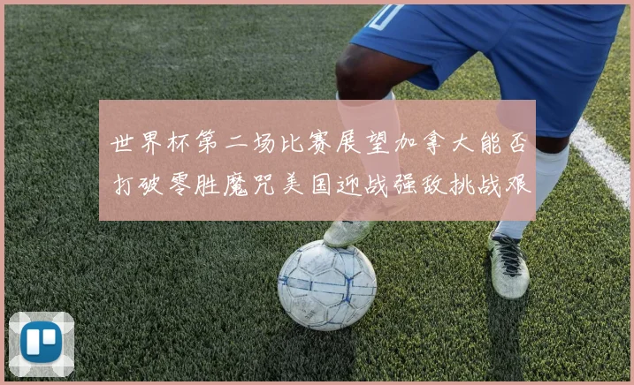 世界杯第二场比赛展望加拿大能否打破零胜魔咒美国迎战强敌挑战艰巨