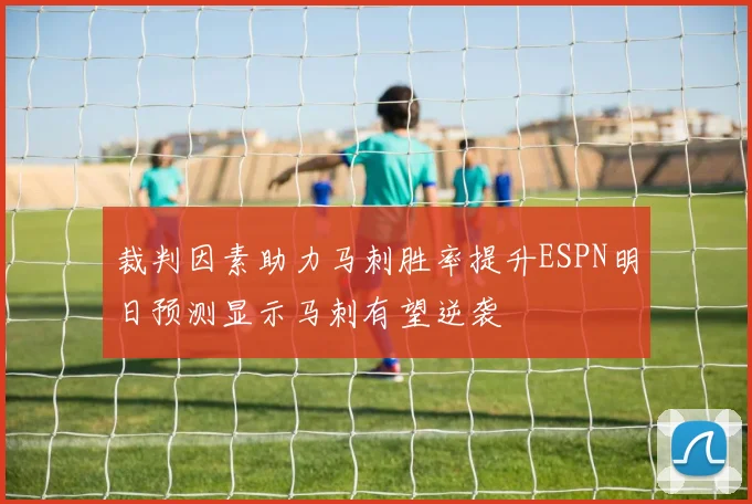 裁判因素助力马刺胜率提升ESPN明日预测显示马刺有望逆袭