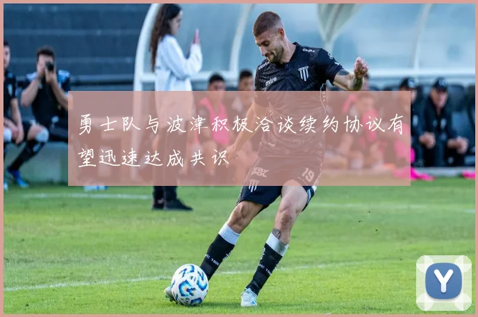 勇士队与波津积极洽谈续约协议有望迅速达成共识
