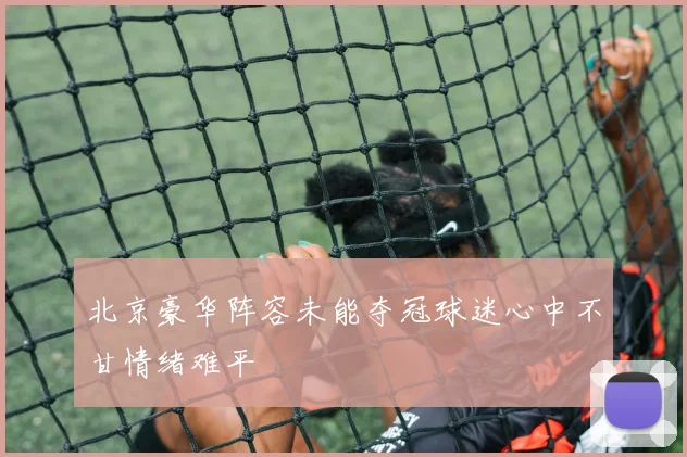 北京豪华阵容未能夺冠球迷心中不甘情绪难平