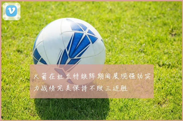 火箭在杜兰特缺阵期间展现强劲实力战绩完美保持不败三连胜