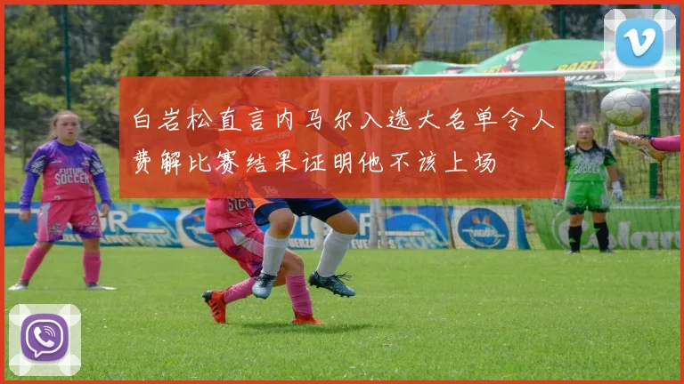 白岩松直言内马尔入选大名单令人费解比赛结果证明他不该上场