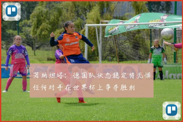 若纳坦塔：德国队状态稳定将无惧任何对手在世界杯上争夺胜利
