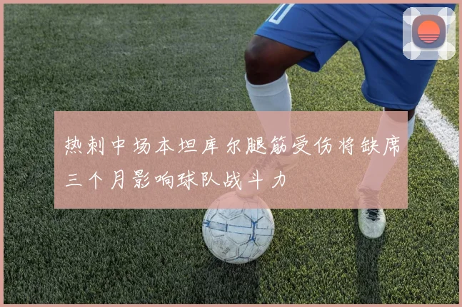 热刺中场本坦库尔腿筋受伤将缺席三个月影响球队战斗力